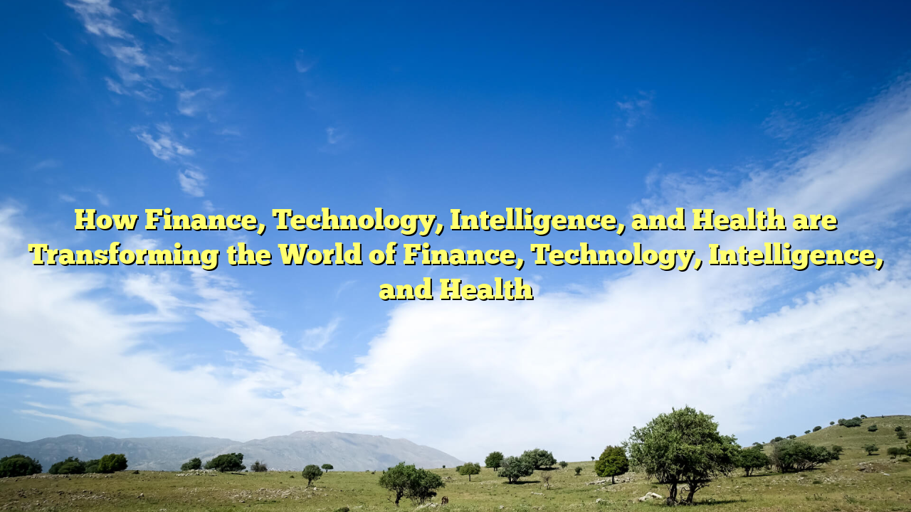 How Finance, Technology, Intelligence, and Health are Transforming the World of Finance, Technology, Intelligence, and Health