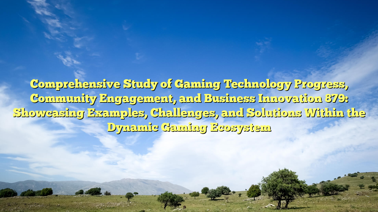Comprehensive Study of Gaming Technology Progress, Community Engagement, and Business Innovation 879: Showcasing Examples, Challenges, and Solutions Within the Dynamic Gaming Ecosystem