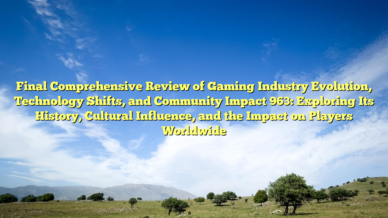 Final Comprehensive Review of Gaming Industry Evolution, Technology Shifts, and Community Impact 963: Exploring Its History, Cultural Influence, and the Impact on Players Worldwide