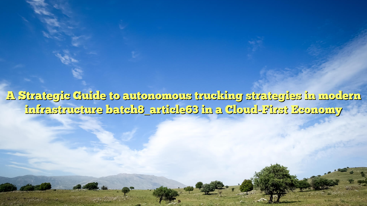 A Strategic Guide to autonomous trucking strategies in modern infrastructure batch8_article63 in a Cloud-First Economy
